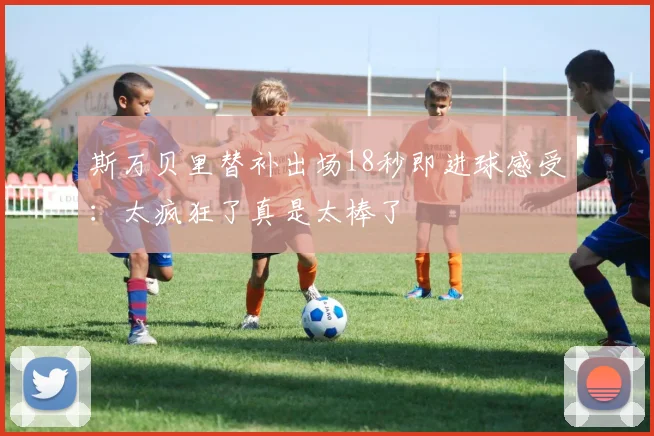 斯万贝里替补出场18秒即进球感受：太疯狂了真是太棒了