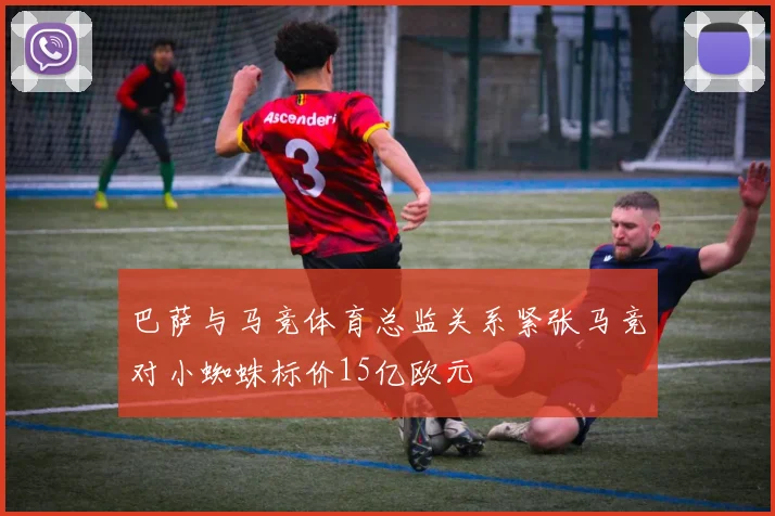 巴萨与马竞体育总监关系紧张马竞对小蜘蛛标价15亿欧元