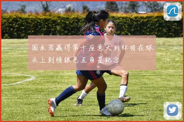 国米若赢得第十座意大利杯将在球衣上刺绣银色五角星纪念