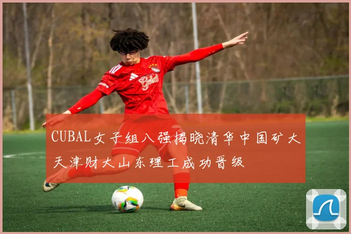 CUBAL女子组八强揭晓清华中国矿大天津财大山东理工成功晋级