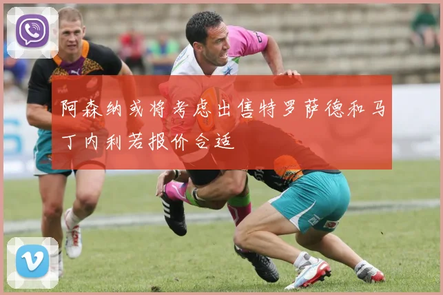 阿森纳或将考虑出售特罗萨德和马丁内利若报价合适