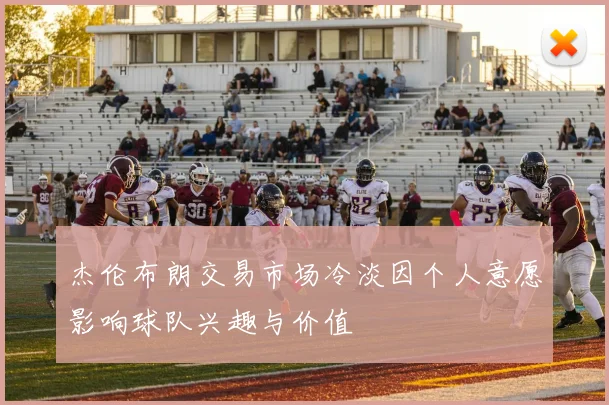杰伦布朗交易市场冷淡因个人意愿影响球队兴趣与价值