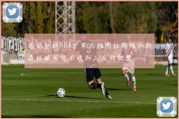 名记分析NBA扩军西雅图拉斯维加斯森林狼或将东迁加入东部联盟