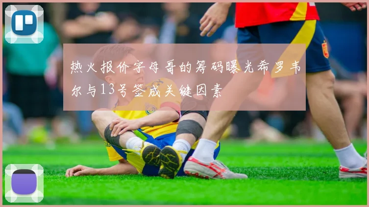 热火报价字母哥的筹码曝光希罗韦尔与13号签成关键因素