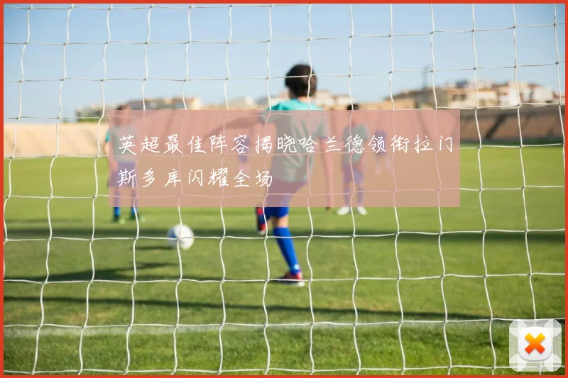 英超最佳阵容揭晓哈兰德领衔拉门斯多库闪耀全场