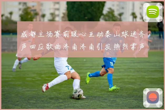 成都主场赛前暖心互动泰山球迷齐声回应歌曲济南济南引发热烈掌声