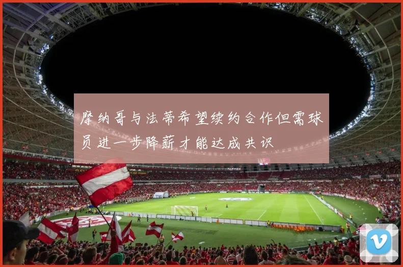 摩纳哥与法蒂希望续约合作但需球员进一步降薪才能达成共识