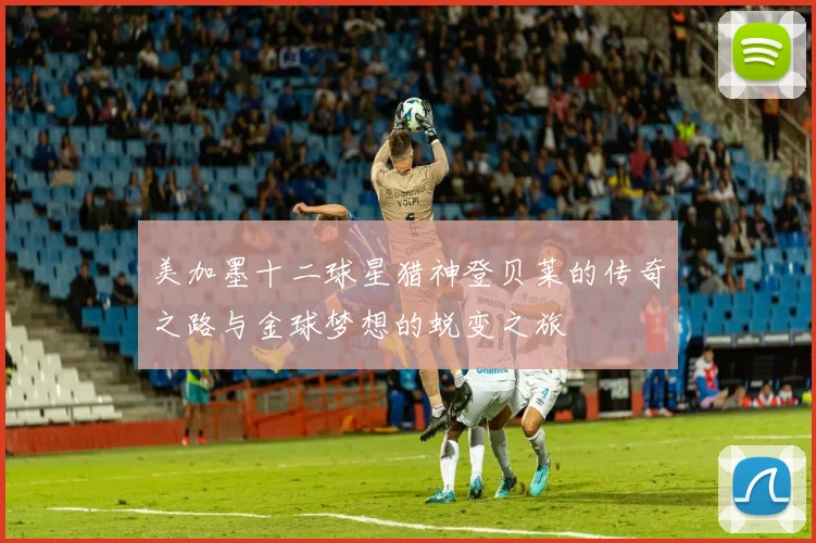 美加墨十二球星猎神登贝莱的传奇之路与金球梦想的蜕变之旅