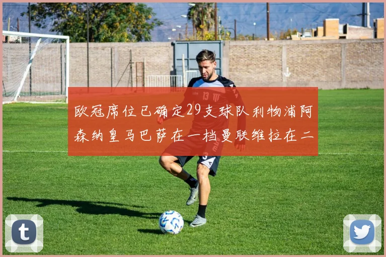 欧冠席位已确定29支球队利物浦阿森纳皇马巴萨在一档曼联维拉在二档