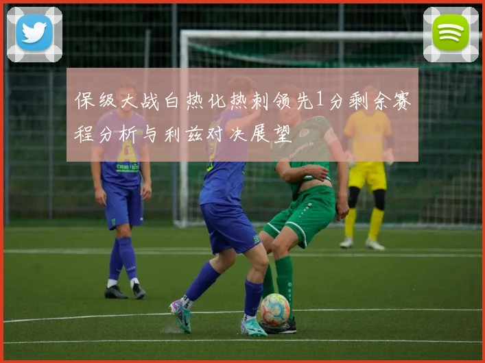 保级大战白热化热刺领先1分剩余赛程分析与利兹对决展望