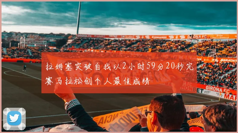 拉姆塞突破自我以2小时59分20秒完赛马拉松创个人最佳成绩